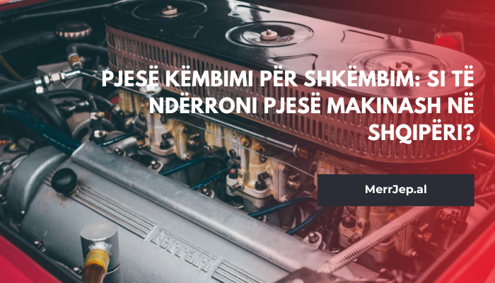 Pjesë këmbimi për shkëmbim: Si të ndërroni pjesë makinash në Shqipëri?