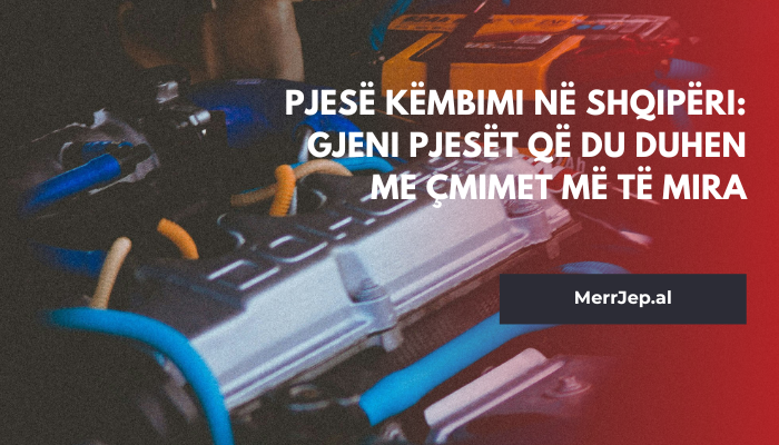 Pjesë këmbimi në Shqipëri: Gjeni pjesët që du duhen me çmimet më të mira